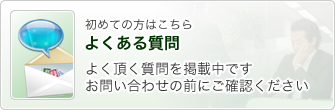 よくある質問 よく頂く質問を掲載中です。お問い合わせの前にご確認ください